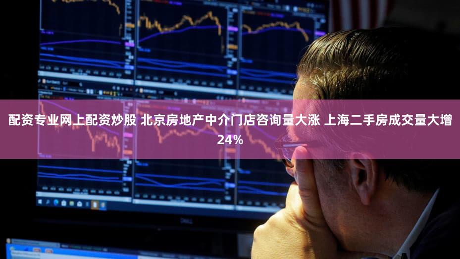 配资专业网上配资炒股 北京房地产中介门店咨询量大涨 上海二手房成交量大增24%