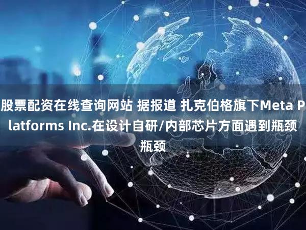 股票配资在线查询网站 据报道 扎克伯格旗下Meta Platforms Inc.在设计自研/内部芯片方面遇到瓶颈