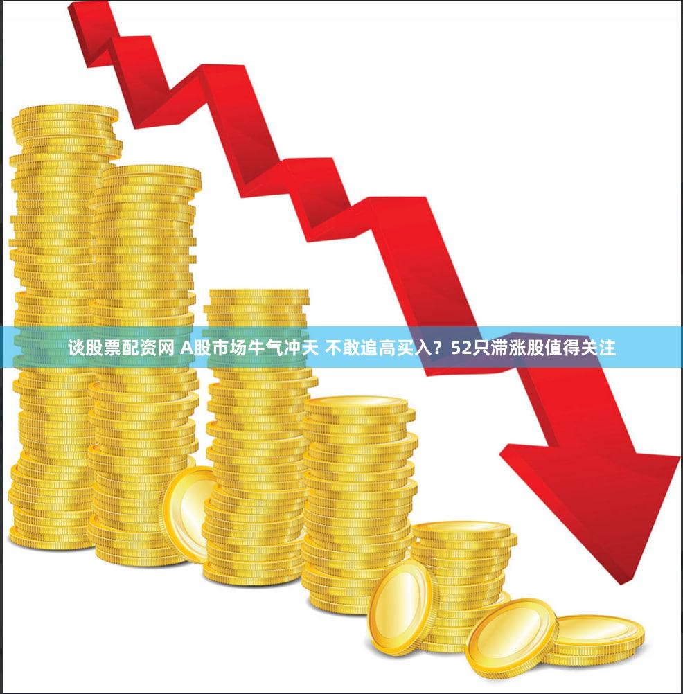 谈股票配资网 A股市场牛气冲天 不敢追高买入？52只滞涨股值得关注