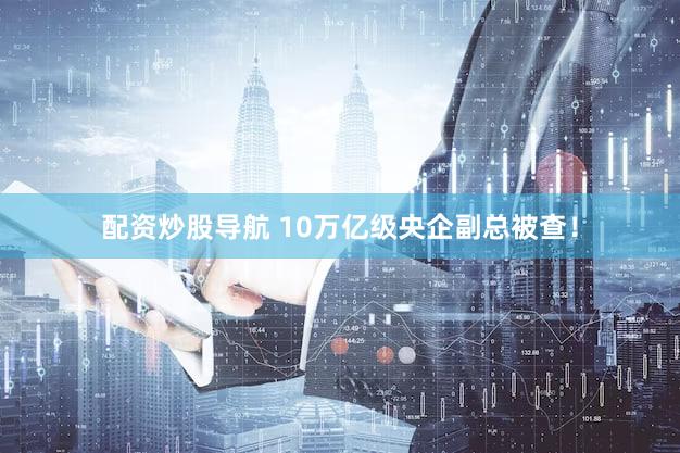 配资炒股导航 10万亿级央企副总被查！