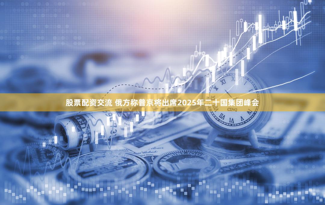 股票配资交流 俄方称普京将出席2025年二十国集团峰会