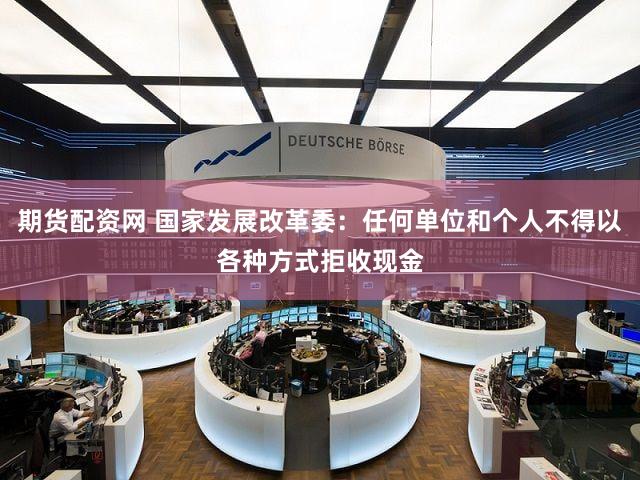 期货配资网 国家发展改革委：任何单位和个人不得以各种方式拒收现金