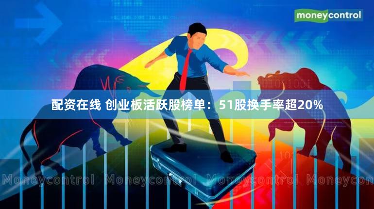 配资在线 创业板活跃股榜单：51股换手率超20%