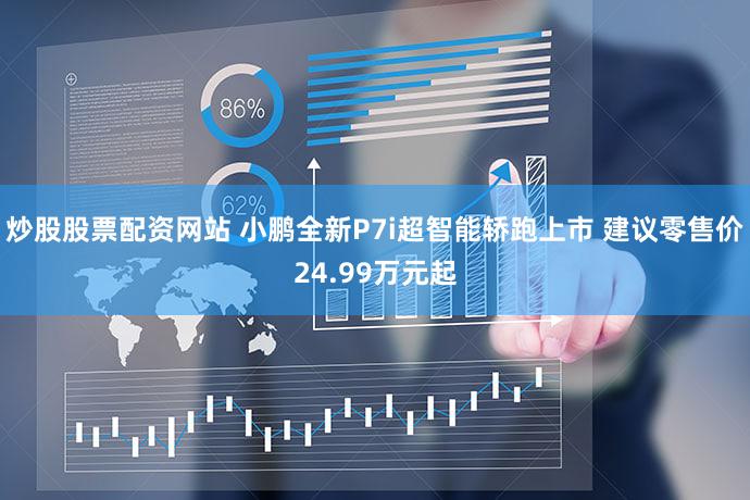 炒股股票配资网站 小鹏全新P7i超智能轿跑上市 建议零售价24.99万元起