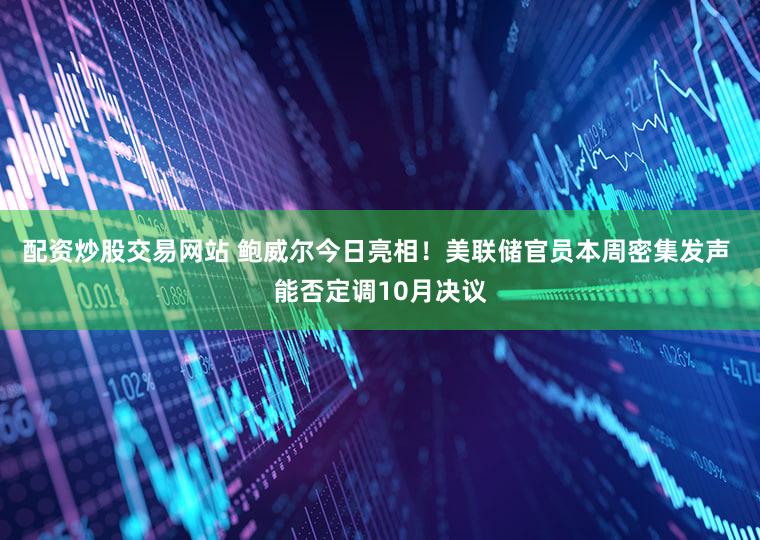 配资炒股交易网站 鲍威尔今日亮相！美联储官员本周密集发声 能否定调10月决议