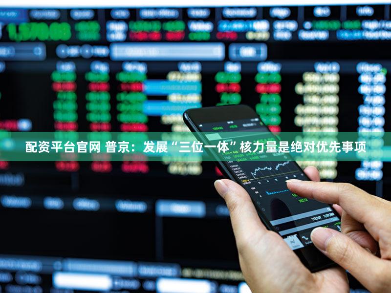 配资平台官网 普京：发展“三位一体”核力量是绝对优先事项