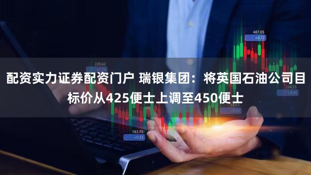 配资实力证券配资门户 瑞银集团：将英国石油公司目标价从425便士上调至450便士