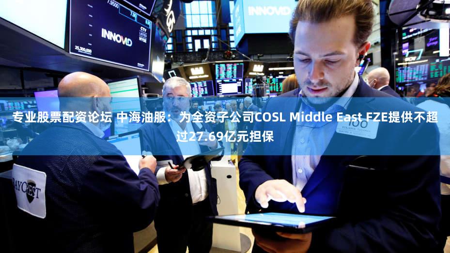 专业股票配资论坛 中海油服：为全资子公司COSL Middle East FZE提供不超过27.69亿元担保