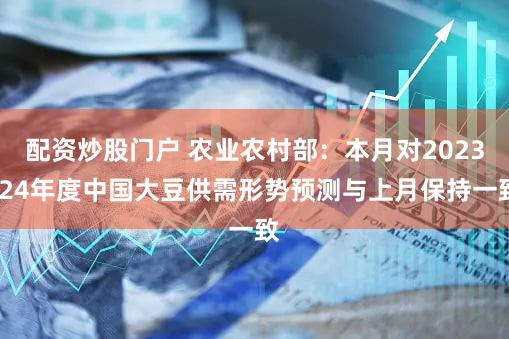 配资炒股门户 农业农村部：本月对2023/24年度中国大豆供需形势预测与上月保持一致
