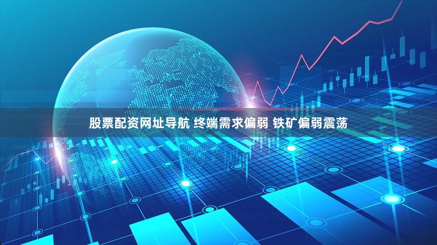 股票配资网址导航 终端需求偏弱 铁矿偏弱震荡