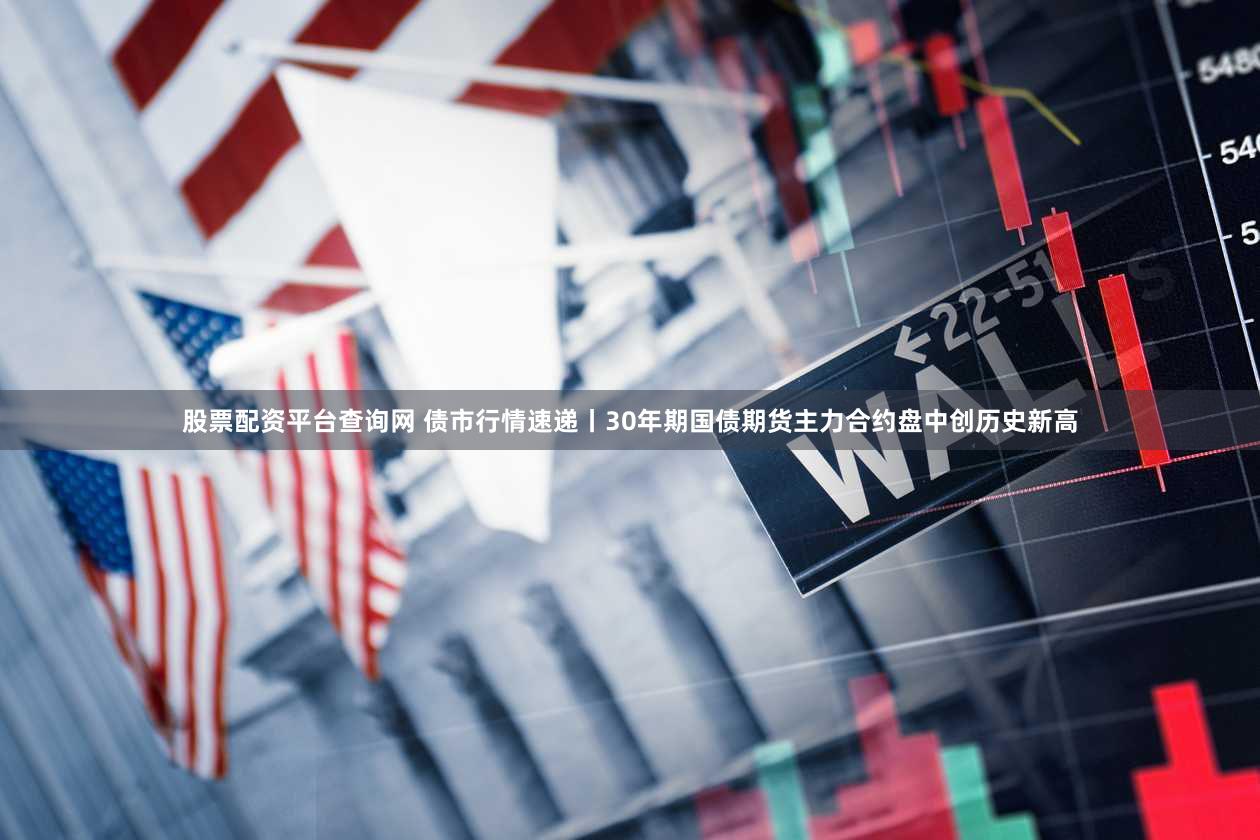 股票配资平台查询网 债市行情速递丨30年期国债期货主力合约盘中创历史新高
