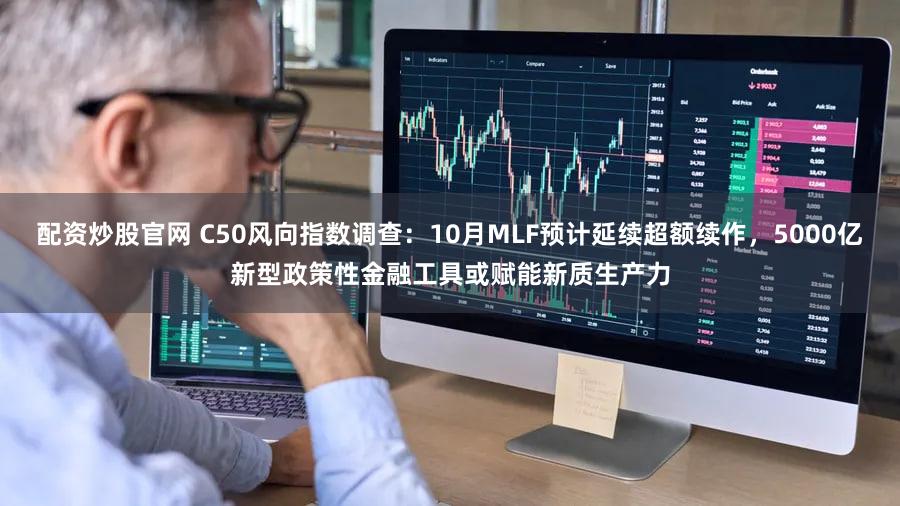 配资炒股官网 C50风向指数调查：10月MLF预计延续超额续作，5000亿新型政策性金融工具或赋能新质生产力