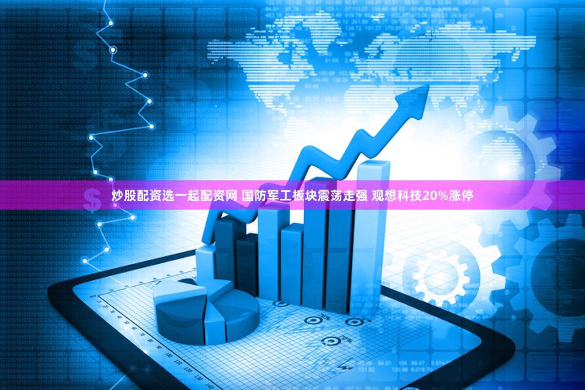 炒股配资选一起配资网 国防军工板块震荡走强 观想科技20%涨停