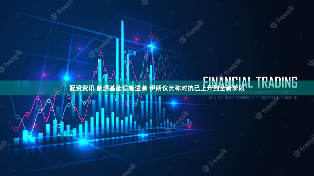 配资资讯 能源基础设施遭袭 伊朗议长称对抗已上升到全新阶段