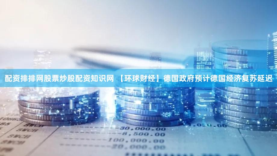 配资排排网股票炒股配资知识网 【环球财经】德国政府预计德国经济复苏延迟