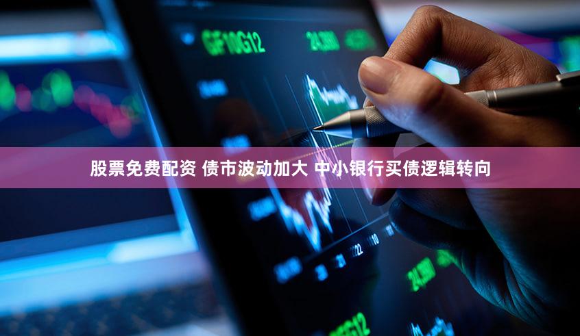 股票免费配资 债市波动加大 中小银行买债逻辑转向