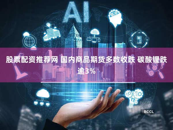 股票配资推荐网 国内商品期货多数收跌 碳酸锂跌逾3%
