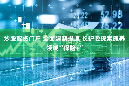 炒股配资门户 全面建制提速 长护险探索康养领域“保险+”