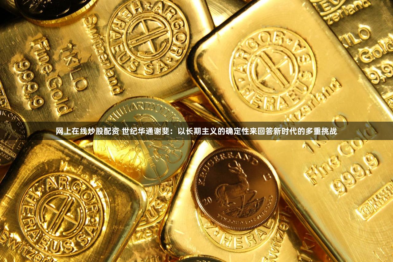 网上在线炒股配资 世纪华通谢斐：以长期主义的确定性来回答新时代的多重挑战