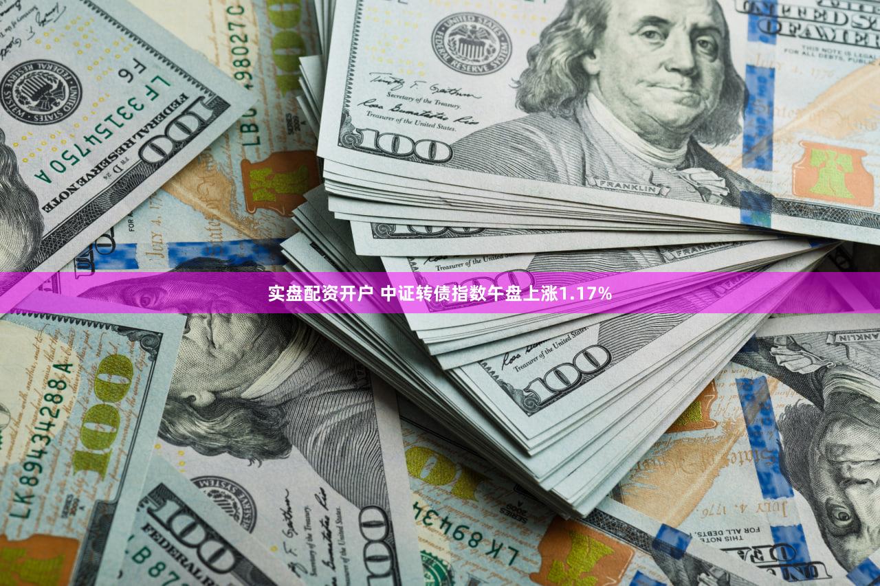 实盘配资开户 中证转债指数午盘上涨1.17%