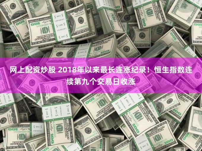 网上配资炒股 2018年以来最长连涨纪录！恒生指数连续第九个交易日收涨