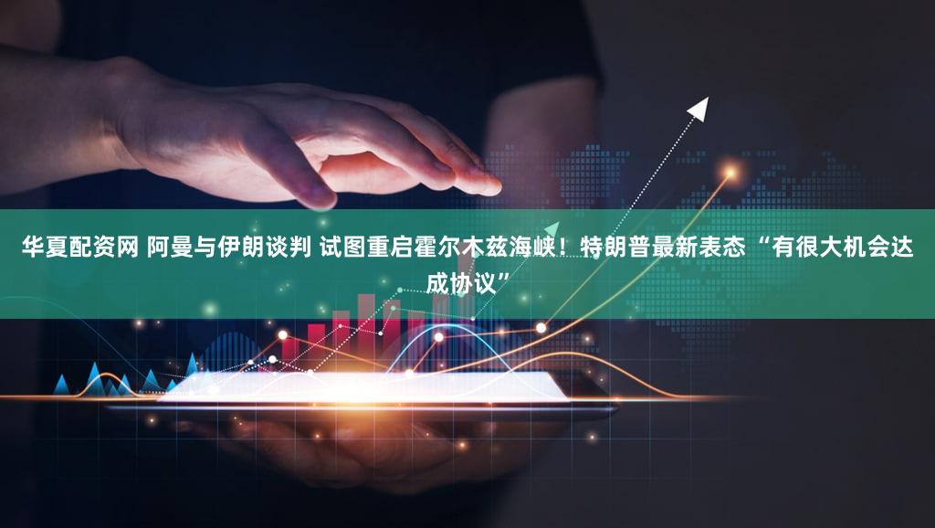 华夏配资网 阿曼与伊朗谈判 试图重启霍尔木兹海峡！特朗普最新表态 “有很大机会达成协议”