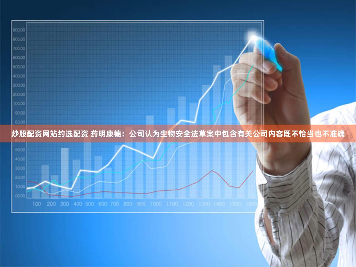 炒股配资网站约选配资 药明康德:公司认为生物安全法草案中包含有关公司内容既不恰当也不准确