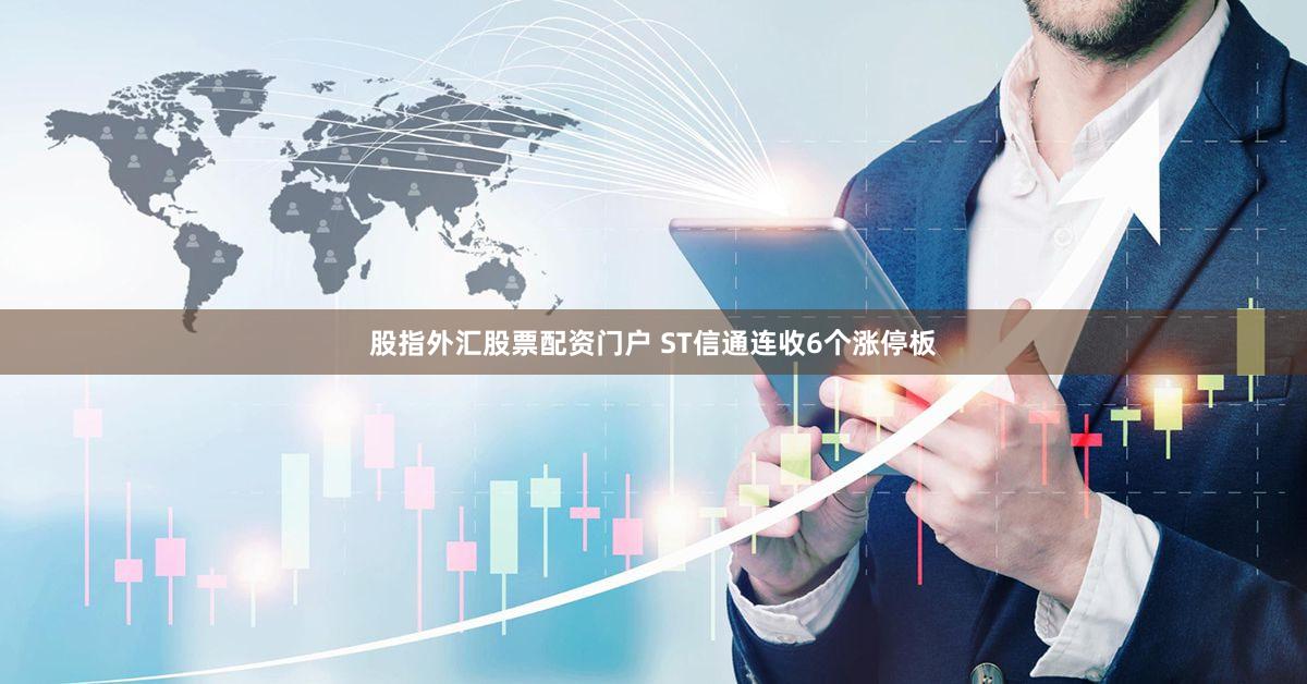 股指外汇股票配资门户 ST信通连收6个涨停板