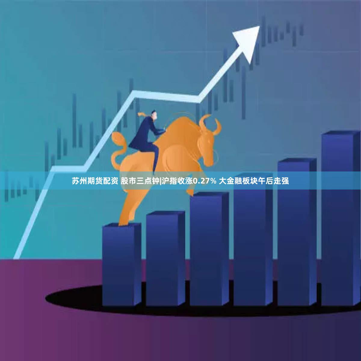 苏州期货配资 股市三点钟|沪指收涨0.27% 大金融板块午后走强