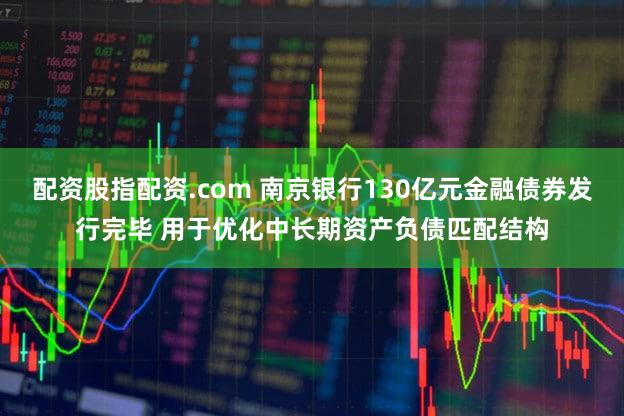 配资股指配资.com 南京银行130亿元金融债券发行完毕 用于优化中长期资产负债匹配结构