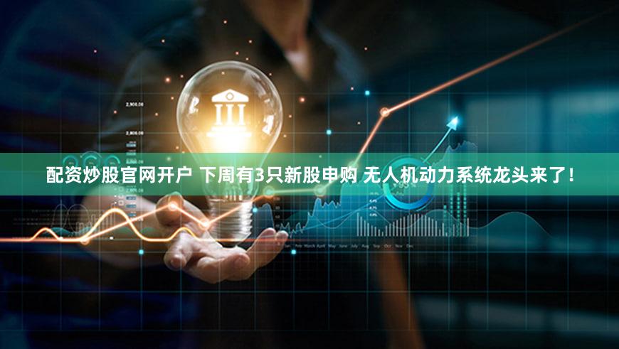 配资炒股官网开户 下周有3只新股申购 无人机动力系统龙头来了！