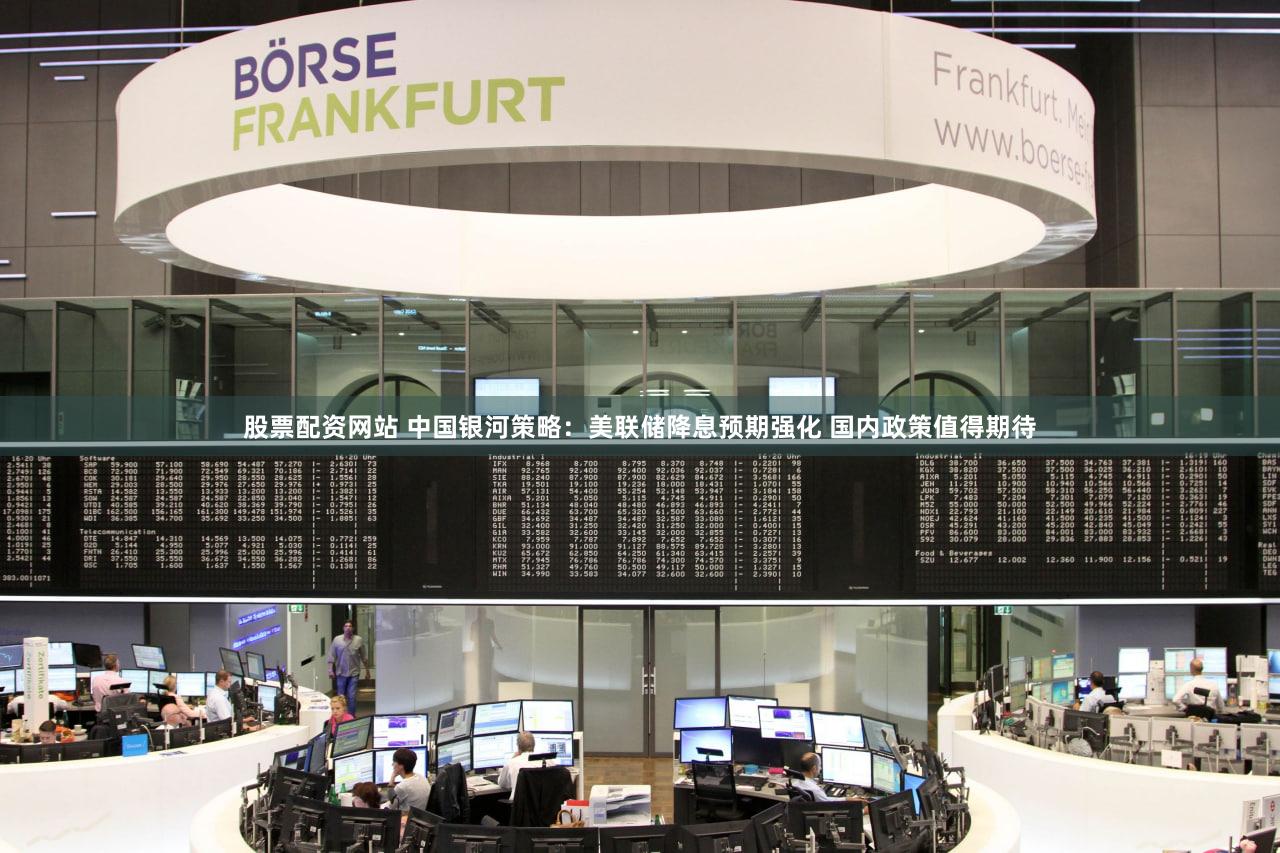 股票配资网站 中国银河策略：美联储降息预期强化 国内政策值得期待