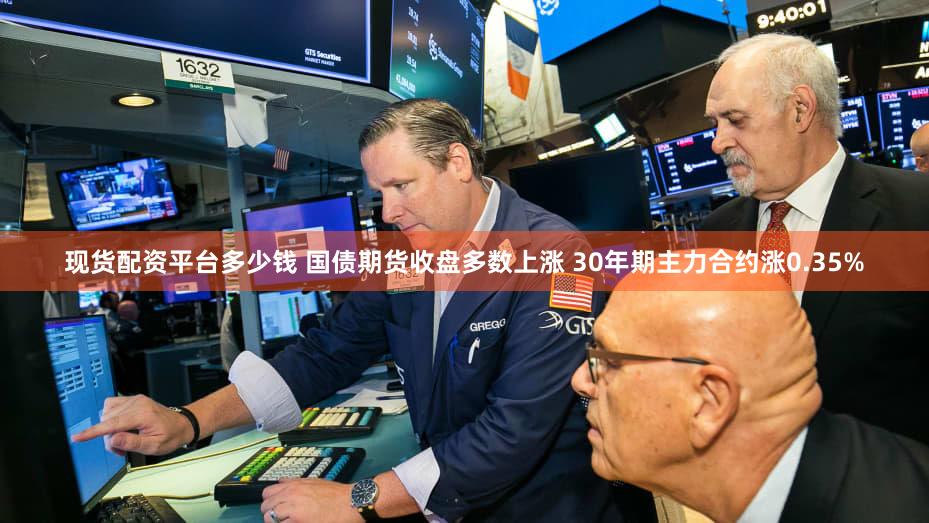 现货配资平台多少钱 国债期货收盘多数上涨 30年期主力合约涨0.35%