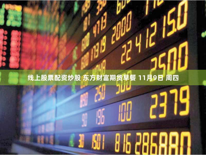 线上股票配资炒股 东方财富期货早餐 11月9日 周四