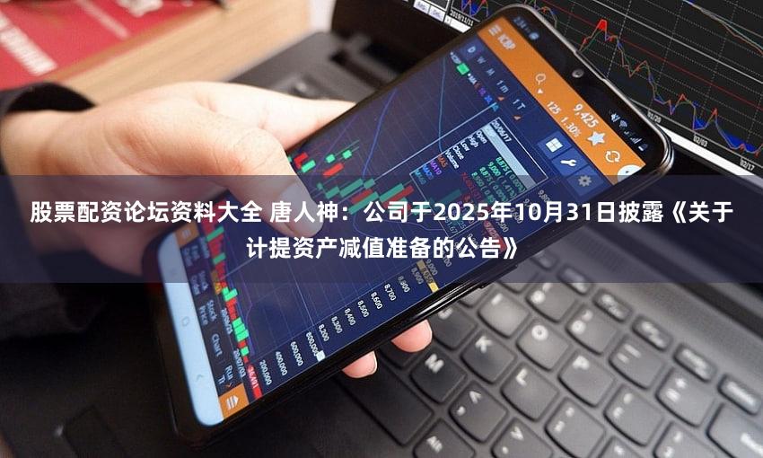 股票配资论坛资料大全 唐人神：公司于2025年10月31日披露《关于计提资产减值准备的公告》
