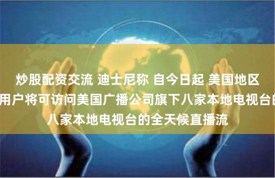 炒股配资交流 迪士尼称 自今日起 美国地区的迪士尼+订阅用户将可访问美国广播公司旗下八家本地电视台的全天候直播流