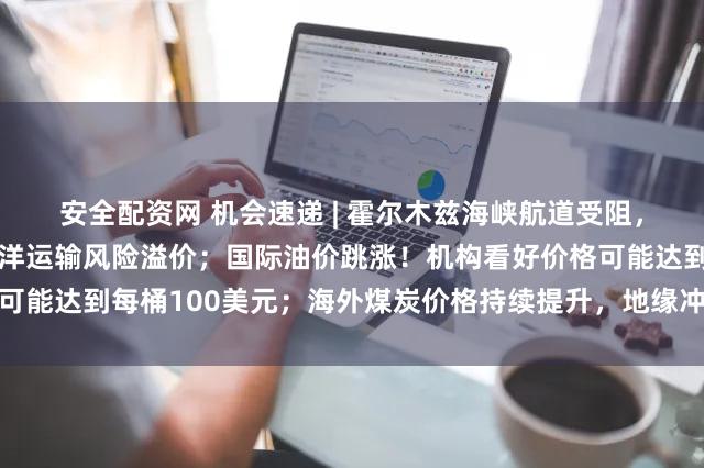 安全配资网 机会速递 | 霍尔木兹海峡航道受阻，中东局势或进一步推高海洋运输风险溢价；国际油价跳涨！机构看好价格可能达到每桶100美元；海外煤炭价格持续提升，地缘冲突或间接推涨煤价
