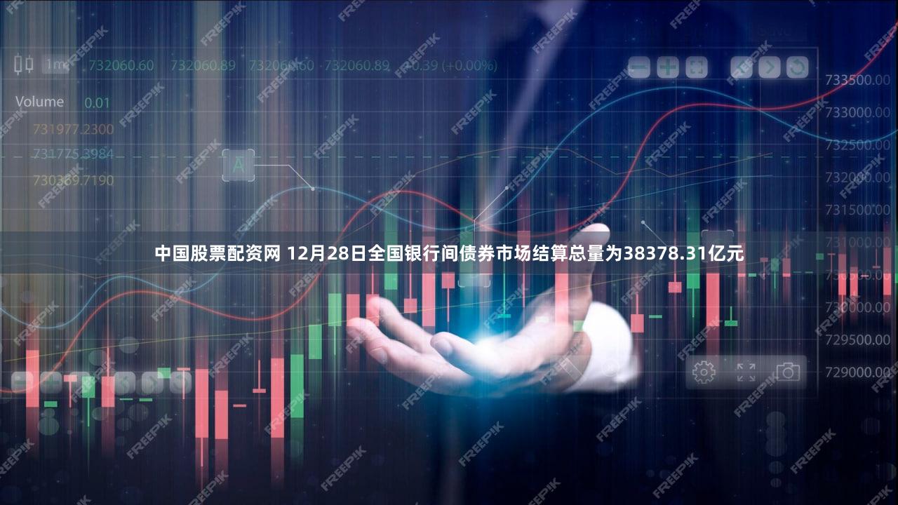 中国股票配资网 12月28日全国银行间债券市场结算总量为38378.31亿元