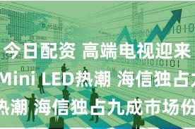 今日配资 高端电视迎来RGB-Mini LED热潮 海信独占九成市场份额