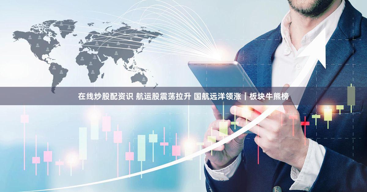 在线炒股配资识 航运股震荡拉升 国航远洋领涨｜板块牛熊榜