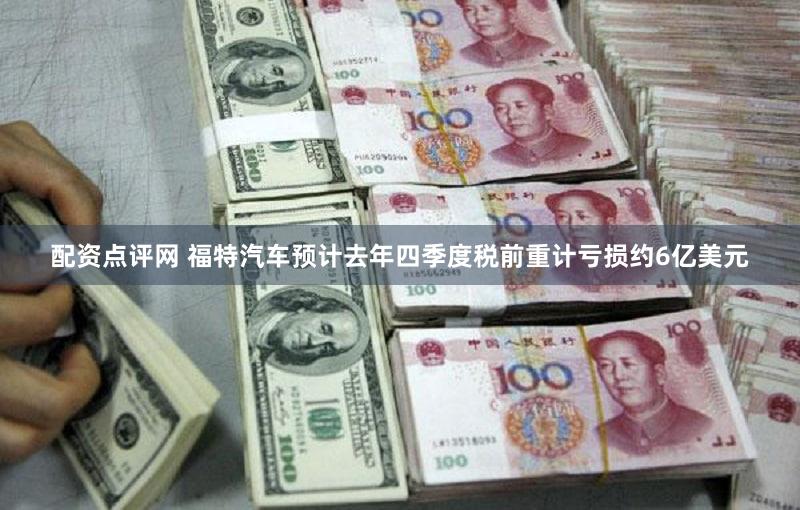 配资点评网 福特汽车预计去年四季度税前重计亏损约6亿美元