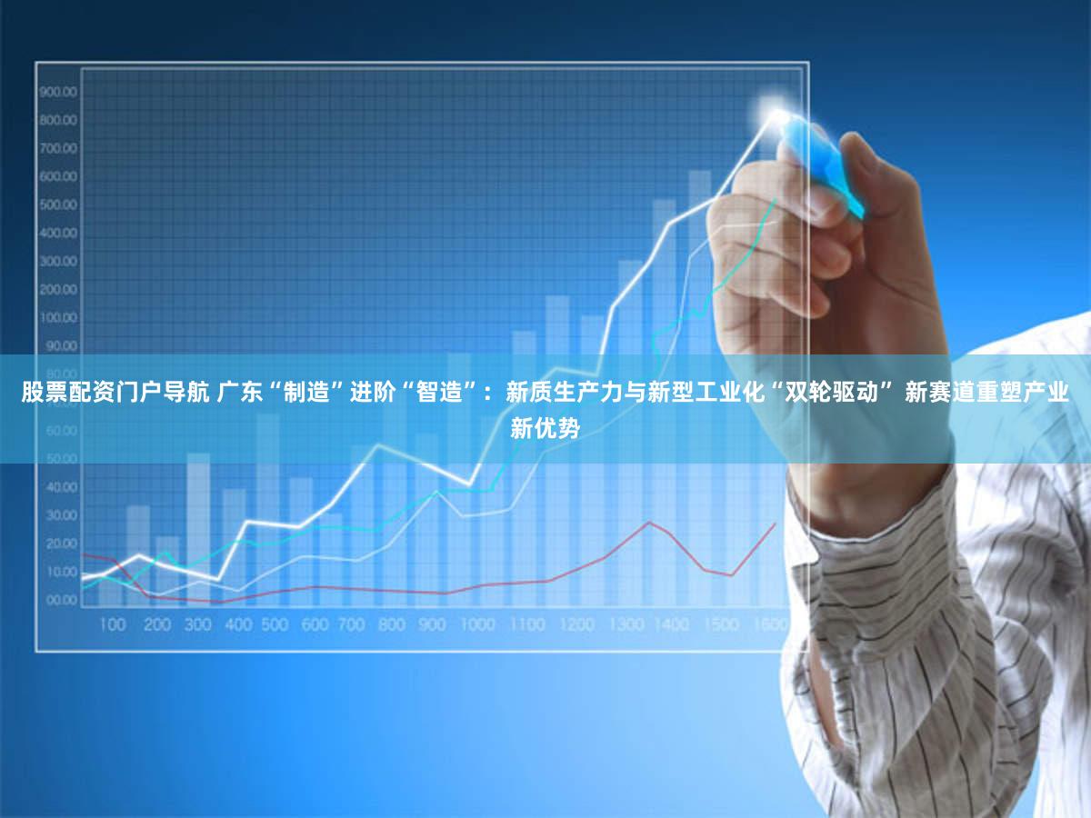 股票配资门户导航 广东“制造”进阶“智造”：新质生产力与新型工业化“双轮驱动” 新赛道重塑产业新优势