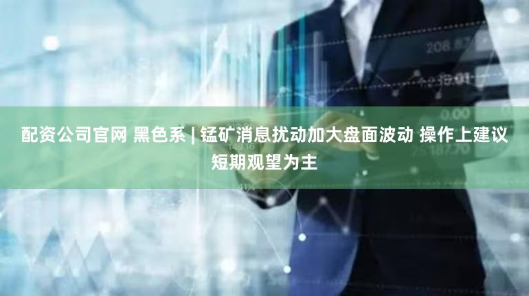 配资公司官网 黑色系 | 锰矿消息扰动加大盘面波动 操作上建议短期观望为主