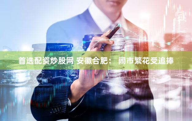首选配资炒股网 安徽合肥： 闹市繁花受追捧