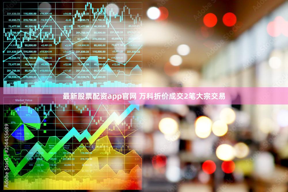 最新股票配资app官网 万科折价成交2笔大宗交易