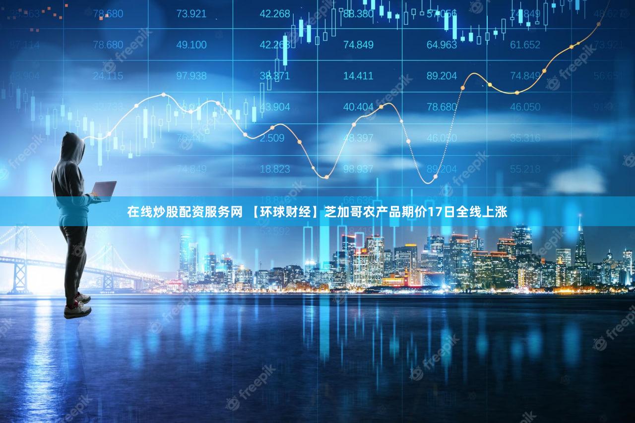在线炒股配资服务网 【环球财经】芝加哥农产品期价17日全线上涨