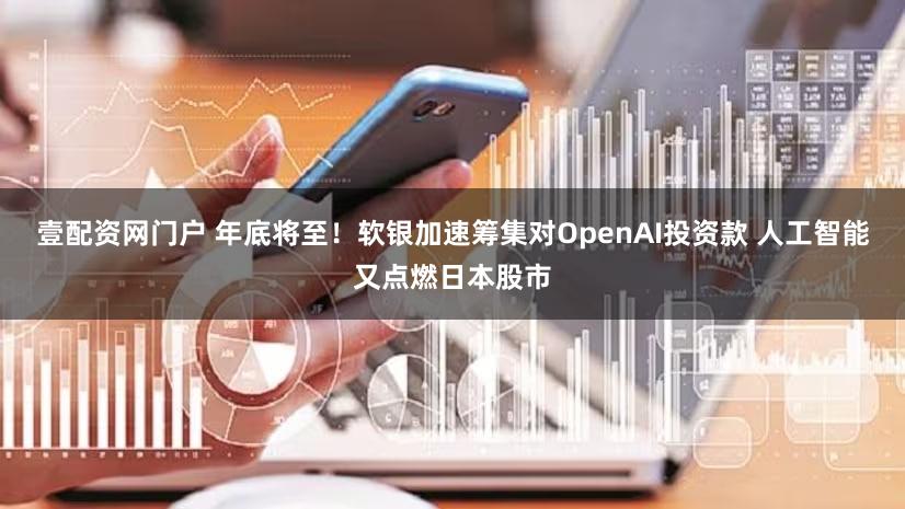 壹配资网门户 年底将至！软银加速筹集对OpenAI投资款 人工智能又点燃日本股市