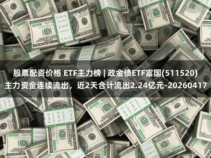 股票配资价格 ETF主力榜 | 政金债ETF富国(511520)主力资金连续流出，近2天合计流出2.24亿元-20260417