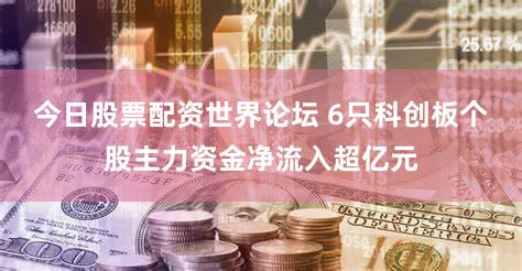 今日股票配资世界论坛 6只科创板个股主力资金净流入超亿元