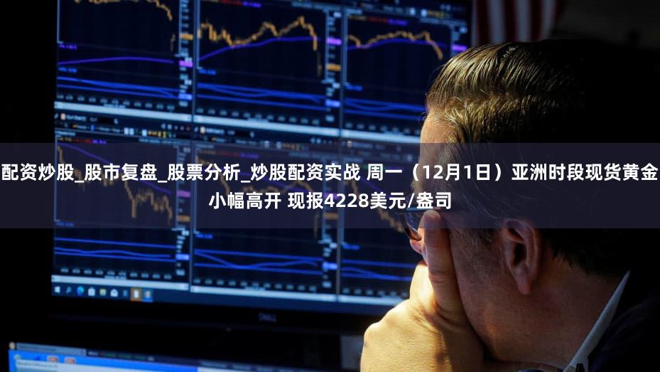 配资炒股_股市复盘_股票分析_炒股配资实战 周一（12月1日）亚洲时段现货黄金小幅高开 现报4228美元/盎司